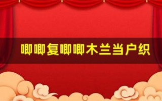 唧唧复唧唧木兰当户织全文,唧唧复唧唧木兰当户织讲了什么,唧唧复唧唧木兰当户织经典句子