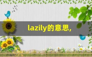 lazily的意思,lazily同义词,lazily用法及例句,lazily语法