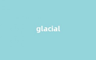 Glacial中文翻译,Glacial是什么意思,Glacial发音、用法及例句(glacier是什么意思翻译)