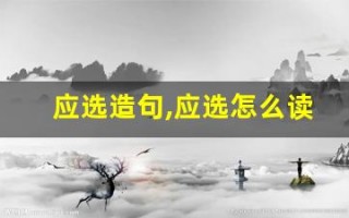 应选造句,应选怎么读,应选的意思,应选的组词