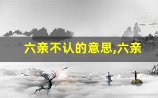 六亲不认的意思,六亲不认的近义词反义词,六亲不认造句例句,六亲不认出处及解释