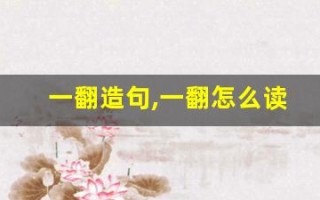 一翻造句,一翻怎么读,一翻的意思,一翻的组词