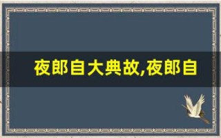 夜郎自大典故,夜郎自大故事,夜郎自大是什么意思