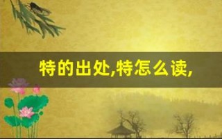 特的出处,特怎么读,特的意思,特的拼音