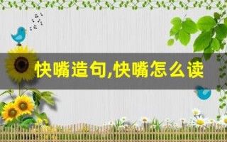 快嘴造句,快嘴怎么读,快嘴的意思,快嘴的组词