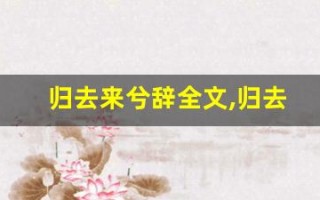 归去来兮辞全文,归去来兮辞讲了什么,归去来兮辞经典句子