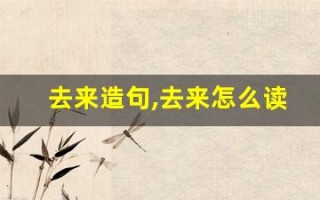 去来造句,去来怎么读,去来的意思,去来的组词