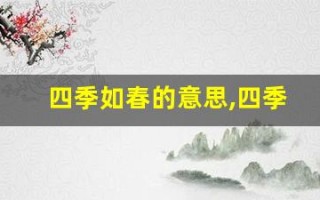四季如春的意思,四季如春的近义词反义词,四季如春造句例句,四季如春出处及解释