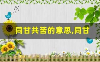同甘共苦的意思,同甘共苦的近义词反义词,同甘共苦造句例句,同甘共苦出处及解释