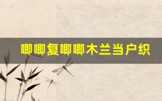 唧唧复唧唧木兰当户织原文及翻译,唧唧复唧唧木兰当户织全文,唧唧复唧唧木兰当户织翻译,唧唧复唧唧木兰当户织全诗解析