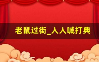 老鼠过街_人人喊打典故,老鼠过街_人人喊打故事,老鼠过街_人人喊打是什么意思