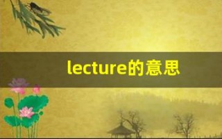 lecture的意思,lecture同义词,lecture用法及例句,lecture语法