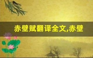 赤壁赋翻译全文,赤壁赋翻译讲了什么,赤壁赋翻译经典句子