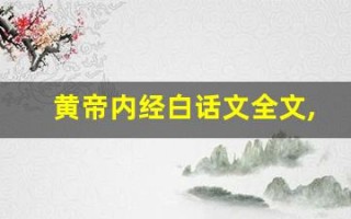 黄帝内经白话文全文,黄帝内经白话文讲了什么,黄帝内经白话文经典句子