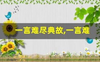 一言难尽典故,一言难尽故事,一言难尽是什么意思