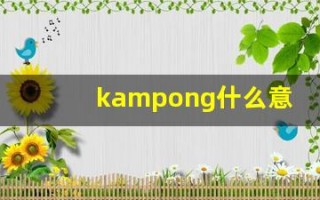kampong什么意思,kampong造句用法,kampong的发音,kampong中文翻译