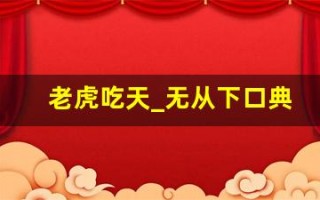 老虎吃天_无从下口典故,老虎吃天_无从下口故事,老虎吃天_无从下口是什么意思