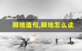 脚地造句,脚地怎么读,脚地的意思,脚地的组词