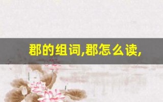 郡的组词,郡怎么读,郡的意思,郡的拼音