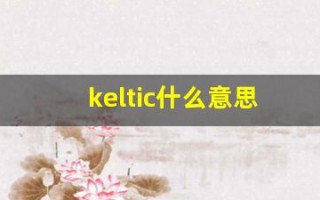 keltic什么意思,keltic造句用法,keltic的发音,keltic中文翻译