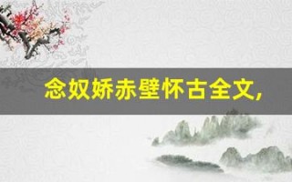 念奴娇赤壁怀古全文,念奴娇赤壁怀古讲了什么,念奴娇赤壁怀古经典句子