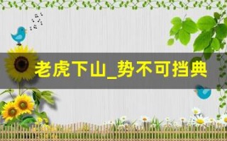 老虎下山_势不可挡典故,老虎下山_势不可挡故事,老虎下山_势不可挡是什么意思