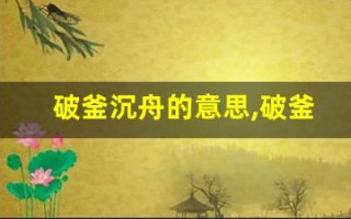 破釜沉舟的意思,破釜沉舟的近义词反义词,破釜沉舟造句例句,破釜沉舟出处及解释