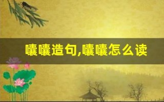 囔囔造句,囔囔怎么读,囔囔的意思,囔囔的组词