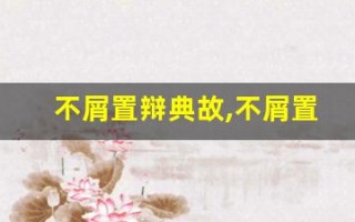 不屑置辩典故,不屑置辩故事,不屑置辩是什么意思