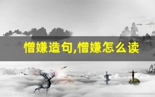 憎嫌造句,憎嫌怎么读,憎嫌的意思,憎嫌的组词