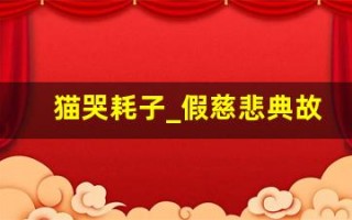 猫哭耗子_假慈悲典故,猫哭耗子_假慈悲故事,猫哭耗子_假慈悲是什么意思