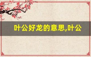叶公好龙的意思,叶公好龙的近义词反义词,叶公好龙造句例句,叶公好龙出处及解释